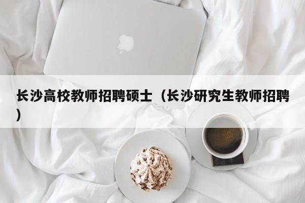 长沙高校教师招聘硕士（长沙研究生教师招聘）-第1张图片-ZBLOG