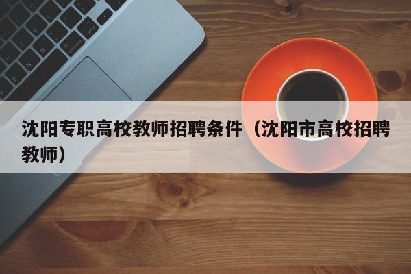 沈阳专职高校教师招聘条件（沈阳市高校招聘教师）-第1张图片-ZBLOG