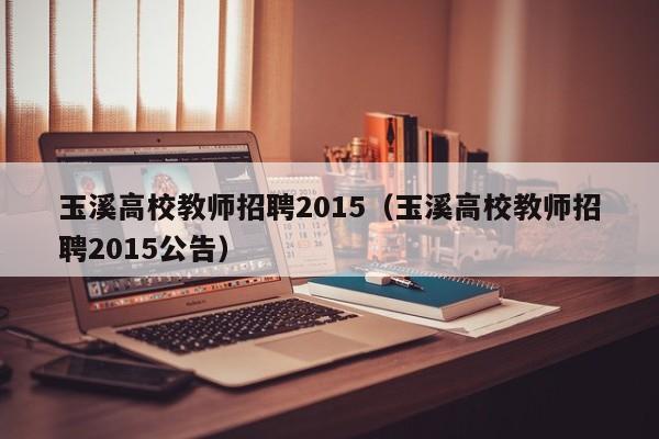 玉溪高校教师招聘2015（玉溪高校教师招聘2015公告）-第1张图片-ZBLOG
