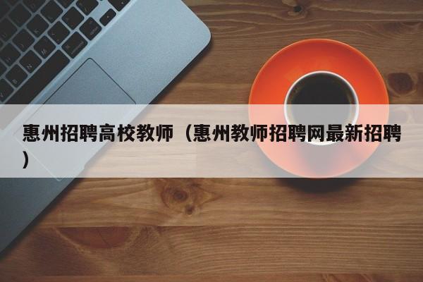 惠州招聘高校教师（惠州教师招聘网最新招聘）-第1张图片-ZBLOG