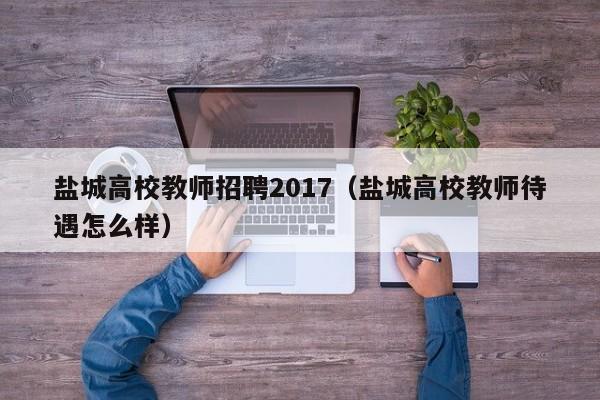 盐城高校教师招聘2017（盐城高校教师待遇怎么样）-第1张图片-ZBLOG