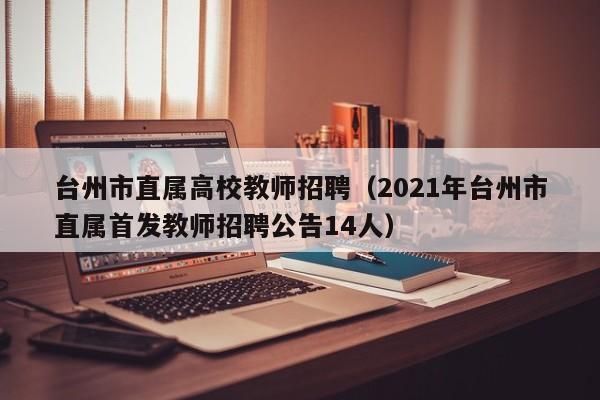 台州市直属高校教师招聘（2021年台州市直属首发教师招聘公告14人）-第1张图片-ZBLOG
