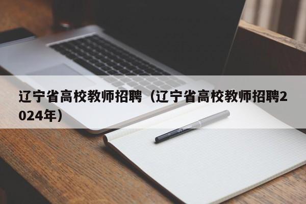 辽宁省高校教师招聘（辽宁省高校教师招聘2024年）-第1张图片-ZBLOG