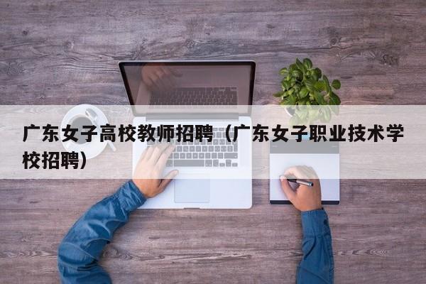 广东女子高校教师招聘（广东女子职业技术学校招聘）-第1张图片-ZBLOG