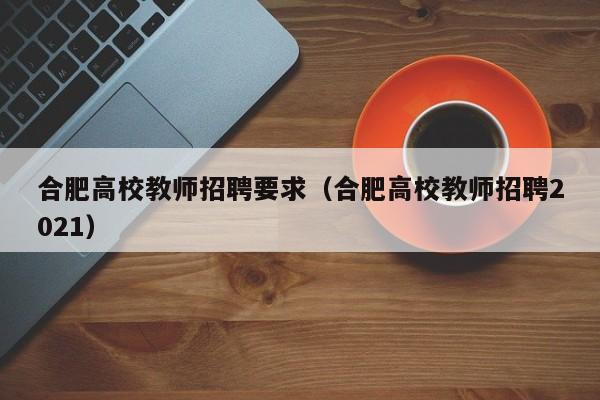 合肥高校教师招聘要求（合肥高校教师招聘2021）-第1张图片-ZBLOG