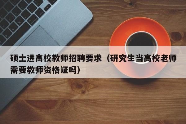 硕士进高校教师招聘要求（研究生当高校老师需要教师资格证吗）-第1张图片-ZBLOG