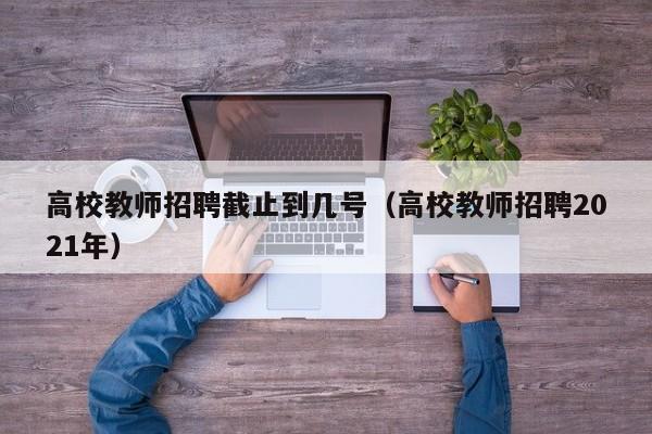 高校教师招聘截止到几号（高校教师招聘2021年）-第1张图片-ZBLOG
