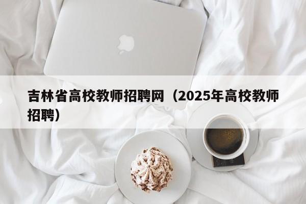 吉林省高校教师招聘网（2025年高校教师招聘）-第1张图片-ZBLOG