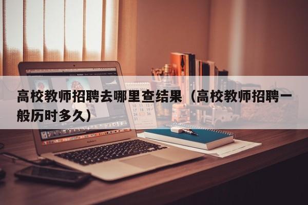 高校教师招聘去哪里查结果（高校教师招聘一般历时多久）-第1张图片-ZBLOG