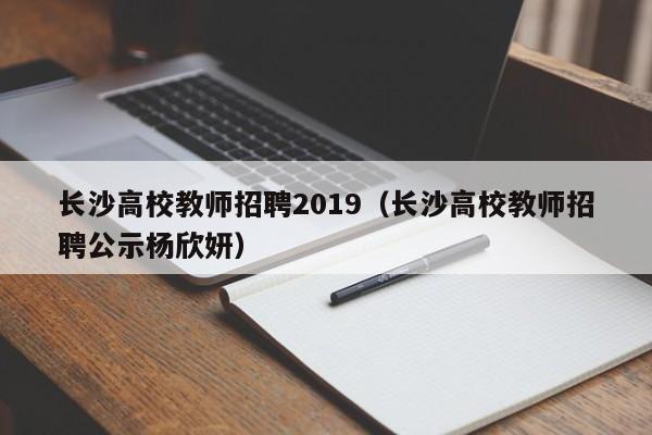 长沙高校教师招聘2019（长沙高校教师招聘公示杨欣妍）-第1张图片-ZBLOG