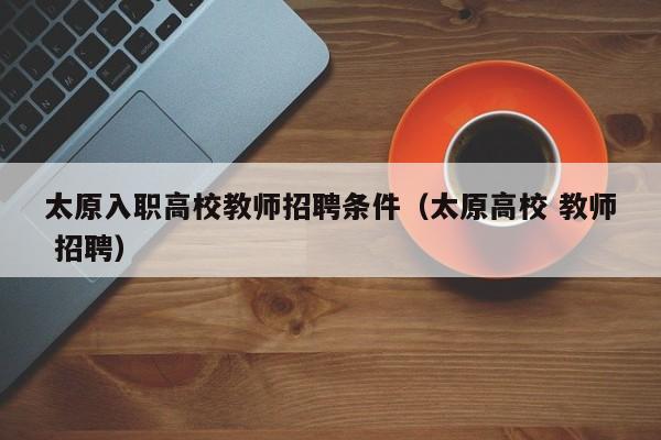 太原入职高校教师招聘条件（太原高校 教师 招聘）-第1张图片-ZBLOG