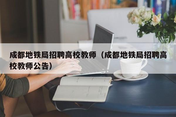 成都地铁局招聘高校教师（成都地铁局招聘高校教师公告）-第1张图片-ZBLOG