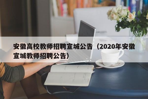 安徽高校教师招聘宣城公告（2020年安徽宣城教师招聘公告）-第1张图片-ZBLOG