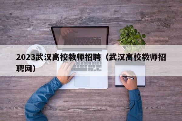 2023武汉高校教师招聘（武汉高校教师招聘网）-第1张图片-ZBLOG