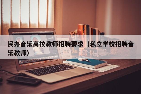 民办音乐高校教师招聘要求（私立学校招聘音乐教师）-第1张图片-ZBLOG