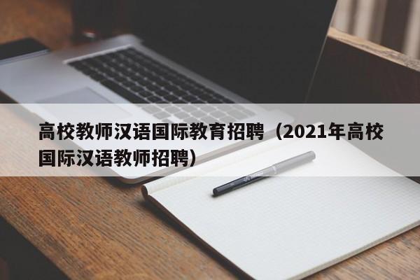 高校教师汉语国际教育招聘（2021年高校国际汉语教师招聘）-第1张图片-ZBLOG
