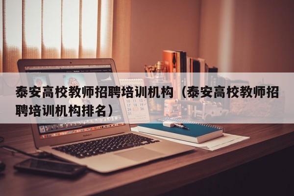 泰安高校教师招聘培训机构（泰安高校教师招聘培训机构排名）-第1张图片-ZBLOG