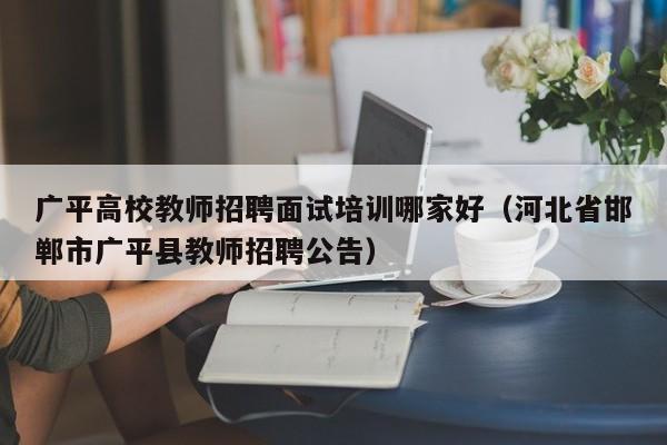 广平高校教师招聘面试培训哪家好（河北省邯郸市广平县教师招聘公告）-第1张图片-ZBLOG