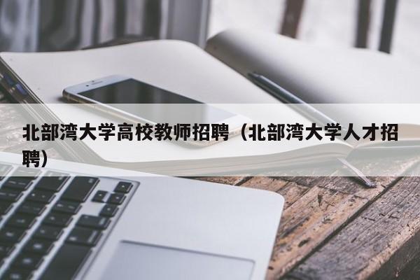 北部湾大学高校教师招聘（北部湾大学人才招聘）-第1张图片-ZBLOG