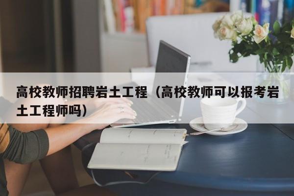 高校教师招聘岩土工程（高校教师可以报考岩土工程师吗）-第1张图片-ZBLOG