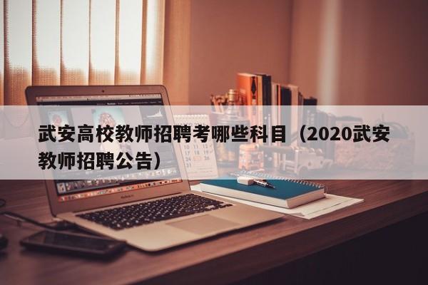 武安高校教师招聘考哪些科目（2020武安教师招聘公告）-第1张图片-ZBLOG