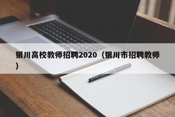 银川高校教师招聘2020（银川市招聘教师）-第1张图片-ZBLOG