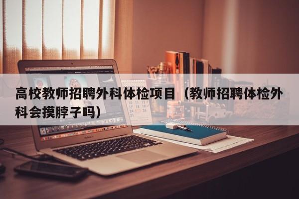 高校教师招聘外科体检项目（教师招聘体检外科会摸脖子吗）-第1张图片-ZBLOG