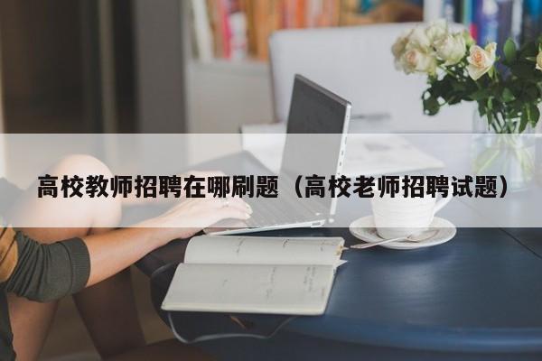 高校教师招聘在哪刷题（高校老师招聘试题）-第1张图片-ZBLOG