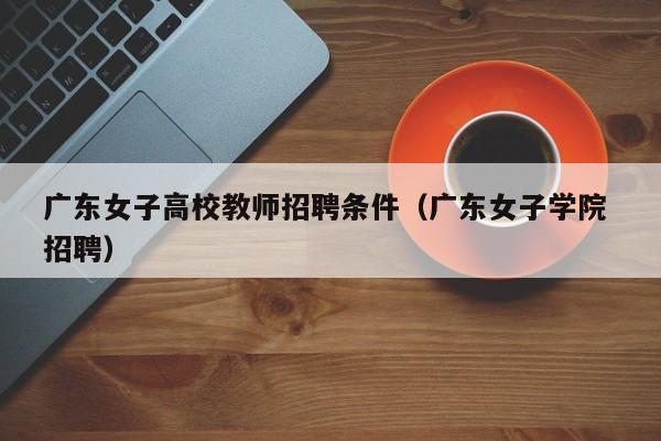 广东女子高校教师招聘条件（广东女子学院 招聘）-第1张图片-ZBLOG