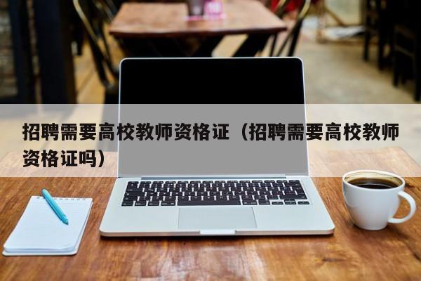 招聘需要高校教师资格证（招聘需要高校教师资格证吗）-第1张图片-ZBLOG