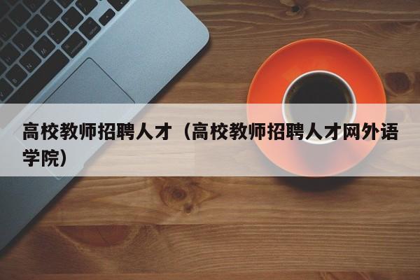 高校教师招聘人才（高校教师招聘人才网外语学院）-第1张图片-ZBLOG