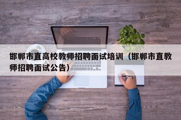 邯郸市直高校教师招聘面试培训（邯郸市直教师招聘面试公告）-第1张图片-ZBLOG