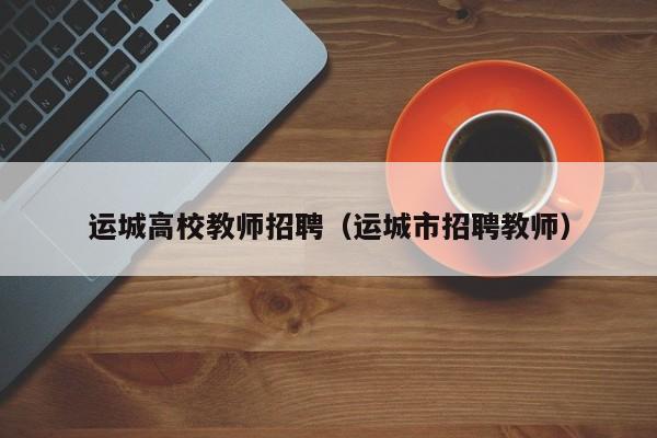 运城高校教师招聘（运城市招聘教师）-第1张图片-ZBLOG