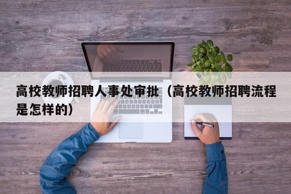 高校教师招聘人事处审批（高校教师招聘流程是怎样的）-第1张图片-ZBLOG