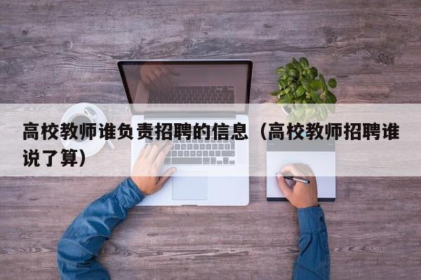 高校教师谁负责招聘的信息（高校教师招聘谁说了算）-第1张图片-ZBLOG