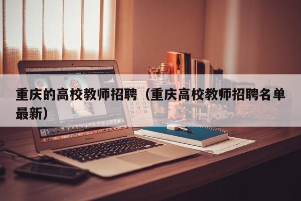 重庆的高校教师招聘（重庆高校教师招聘名单最新）-第1张图片-ZBLOG