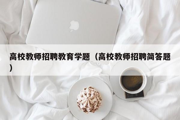高校教师招聘教育学题（高校教师招聘简答题）-第1张图片-ZBLOG