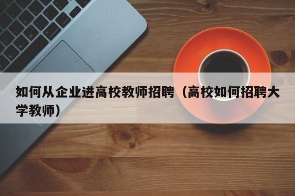 如何从企业进高校教师招聘（高校如何招聘大学教师）-第1张图片-ZBLOG