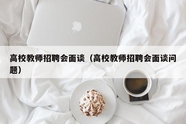 高校教师招聘会面谈（高校教师招聘会面谈问题）-第1张图片-ZBLOG