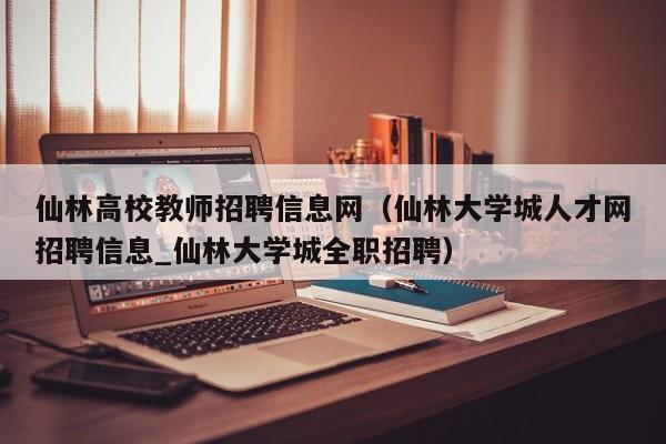 仙林高校教师招聘信息网（仙林大学城人才网招聘信息_仙林大学城全职招聘）-第1张图片-ZBLOG