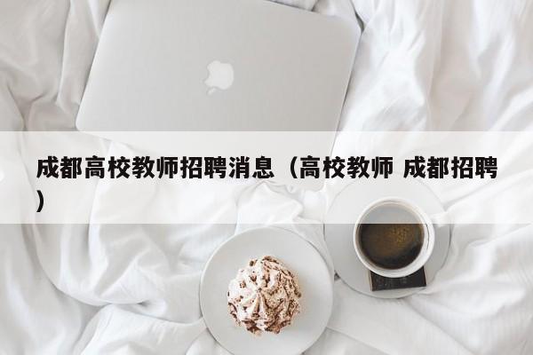 成都高校教师招聘消息（高校教师 成都招聘）-第1张图片-ZBLOG