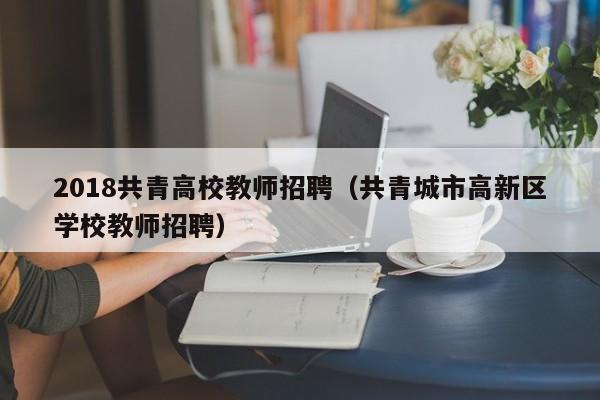 2018共青高校教师招聘（共青城市高新区学校教师招聘）-第1张图片-ZBLOG