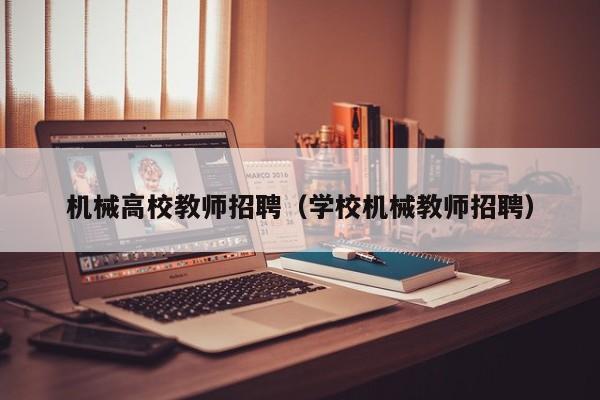 机械高校教师招聘（学校机械教师招聘）-第1张图片-ZBLOG