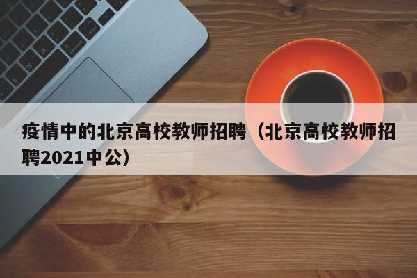 疫情中的北京高校教师招聘（北京高校教师招聘2021中公）-第1张图片-ZBLOG
