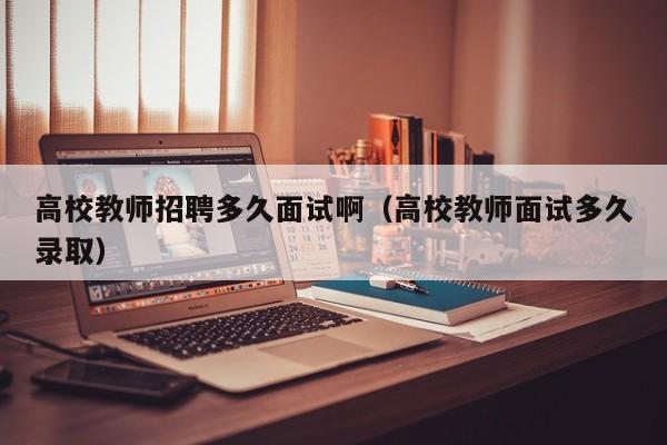 高校教师招聘多久面试啊（高校教师面试多久录取）-第1张图片-ZBLOG