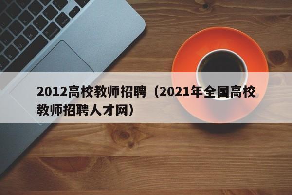 2012高校教师招聘（2021年全国高校教师招聘人才网）-第1张图片-ZBLOG