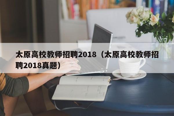 太原高校教师招聘2018（太原高校教师招聘2018真题）-第1张图片-ZBLOG