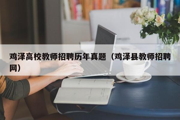 鸡泽高校教师招聘历年真题（鸡泽县教师招聘网）-第1张图片-ZBLOG
