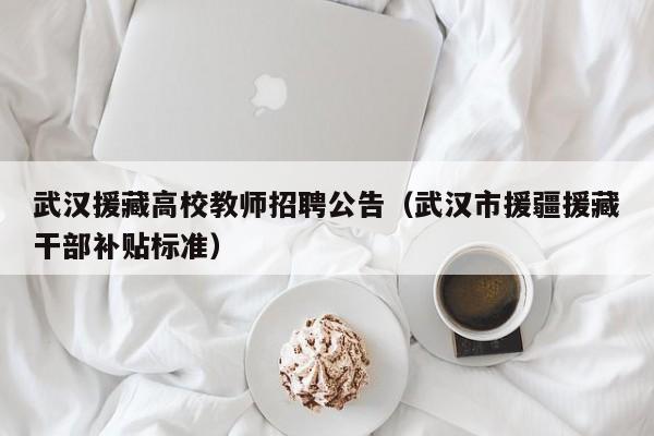 武汉援藏高校教师招聘公告（武汉市援疆援藏干部补贴标准）-第1张图片-ZBLOG