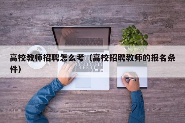 高校教师招聘怎么考（高校招聘教师的报名条件）-第1张图片-ZBLOG